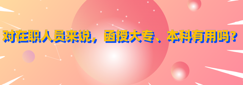 对在职人员来说，函授大专、本科有用吗？
