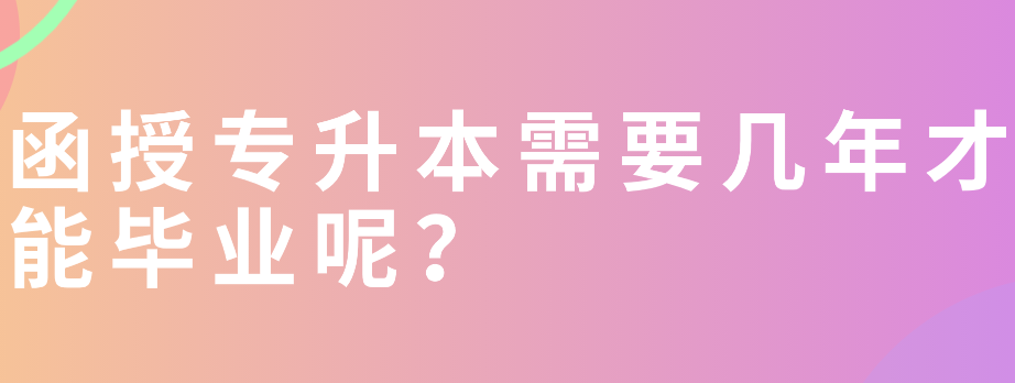 函授专升本需要几年才能毕业呢？