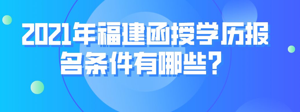 2021年福建函授学历报名条件有哪些？