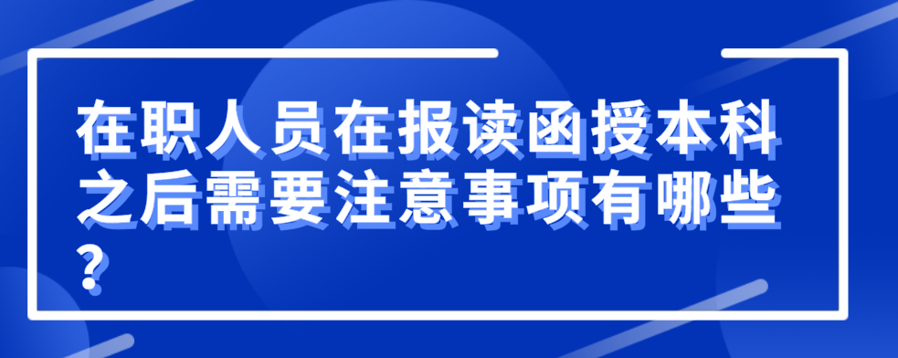在职人员在报读函授本科之后需要注意事项有哪些？