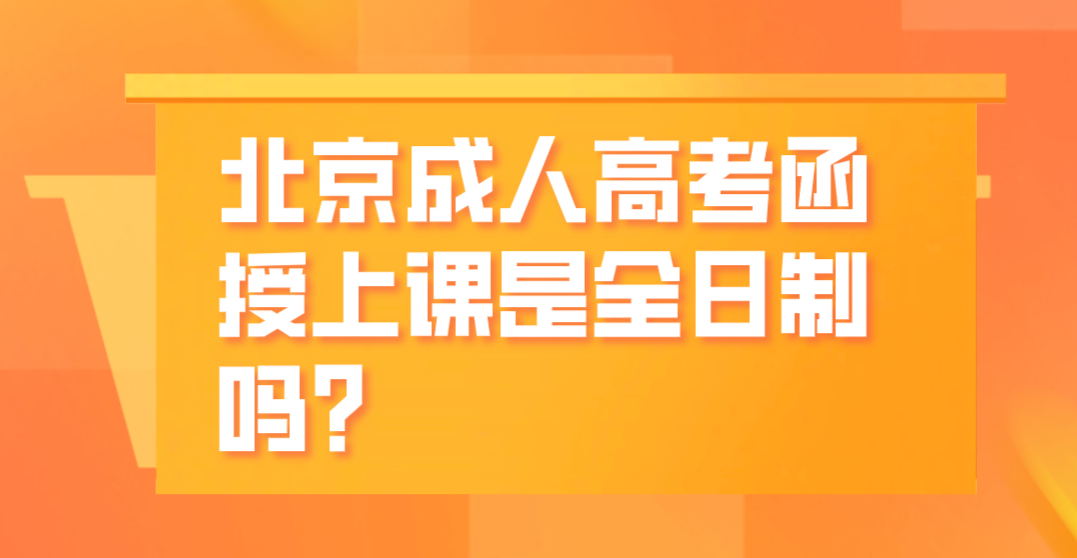 北京成人高考函授上课是全日制吗？