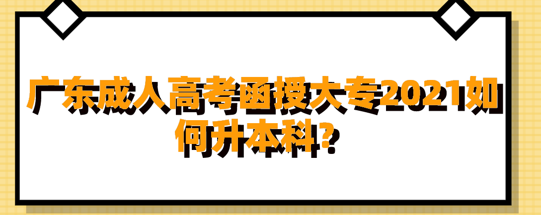 广东成人高考函授大专2021如何升本科？