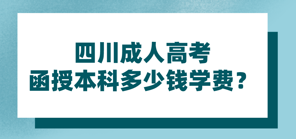 四川成人高考函授本科多少钱学费？