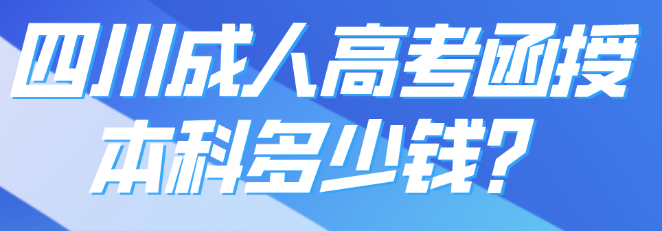 四川成人高考函授本科多少钱？