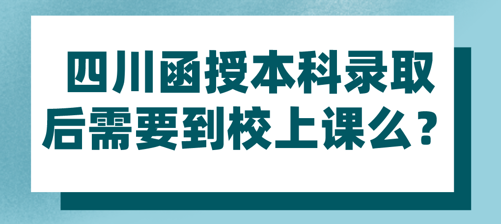 四川函授本科录取后需要到校上课么？