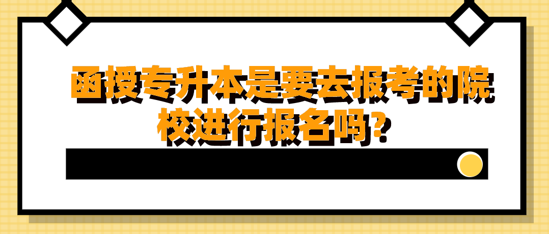 函授专升本是要去报考的院校进行报名吗？