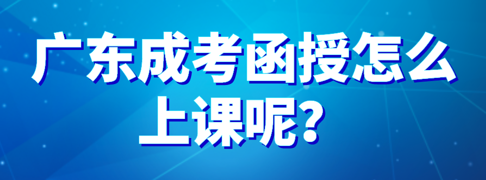 广东成考函授怎么上课呢？