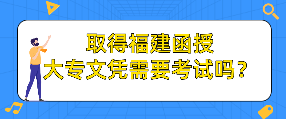 取得福建函授大专文凭需要考试吗？