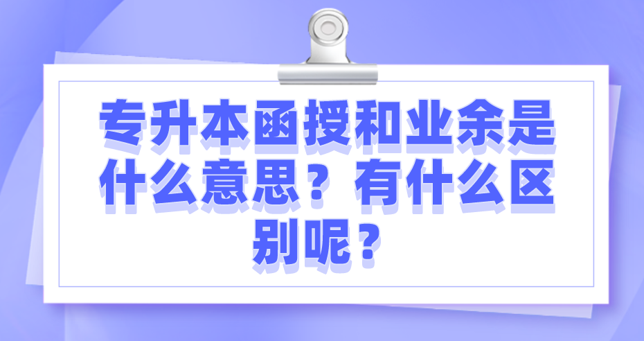专升本函授和业余是什么意思？有什么区别呢？
