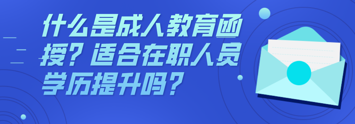 什么是成人教育函授？适合在职人员学历提升吗？