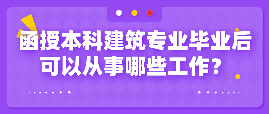 函授本科建筑类专业毕业后，可以从事哪些工作？