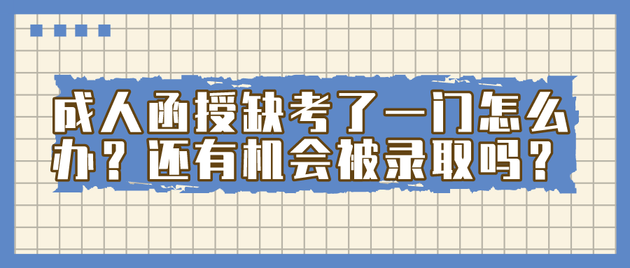 成人函授缺考了一门怎么办？还有机会被录取吗？