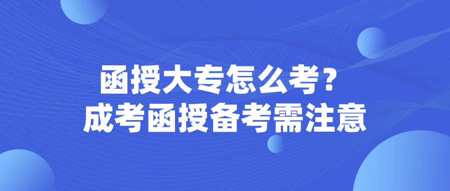 函授大专怎么考？成考函授备考需注意