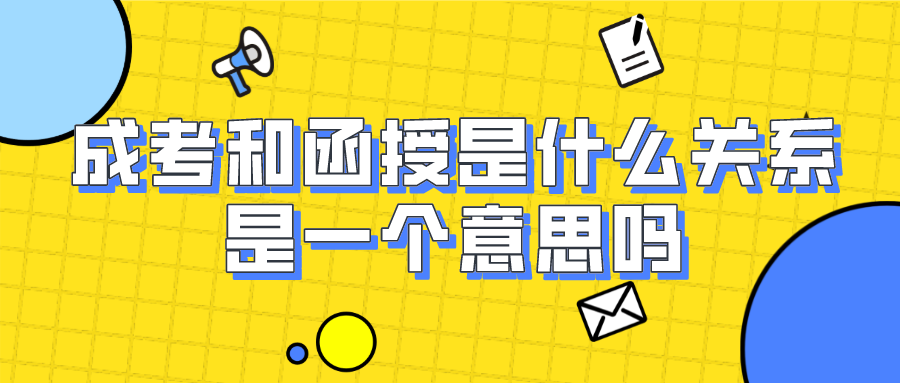 成考和函授是什么关系？成人高考和函授是一个意思吗
