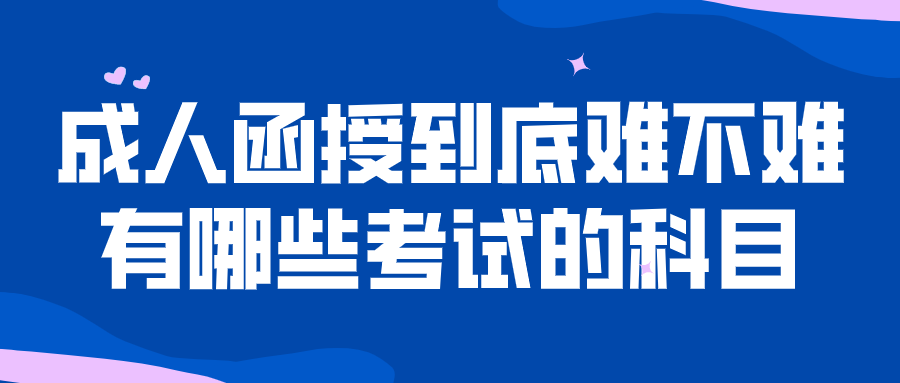 成人函授到底难不难？有哪些考试的科目