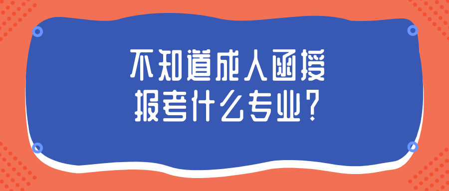 不知道成人函授报考什么专业？根据这3点建议选择