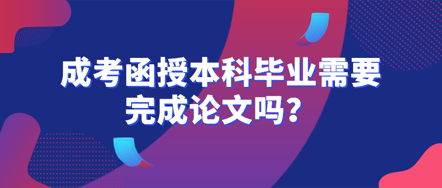 成考函授本科毕业需要完成论文吗？是否需要进行查重？