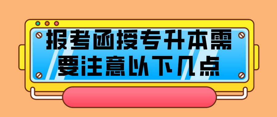 报考函授专升本需要注意以下几点，避免踩雷了