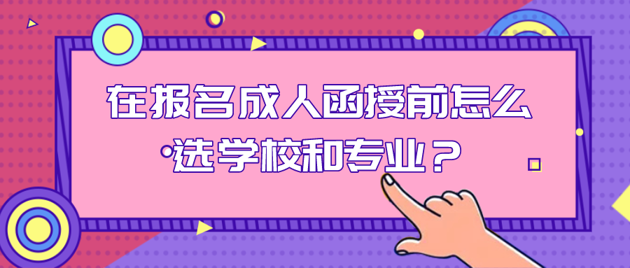 在报名前，成人函授怎么选学校和专业？