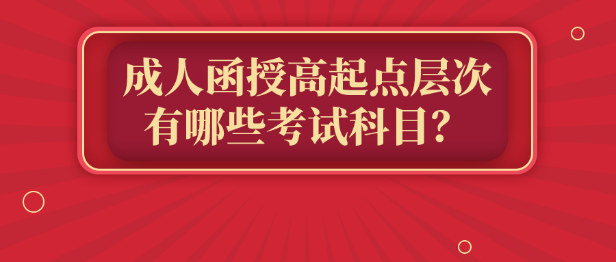 成人函授高起点层次有哪些考试科目？