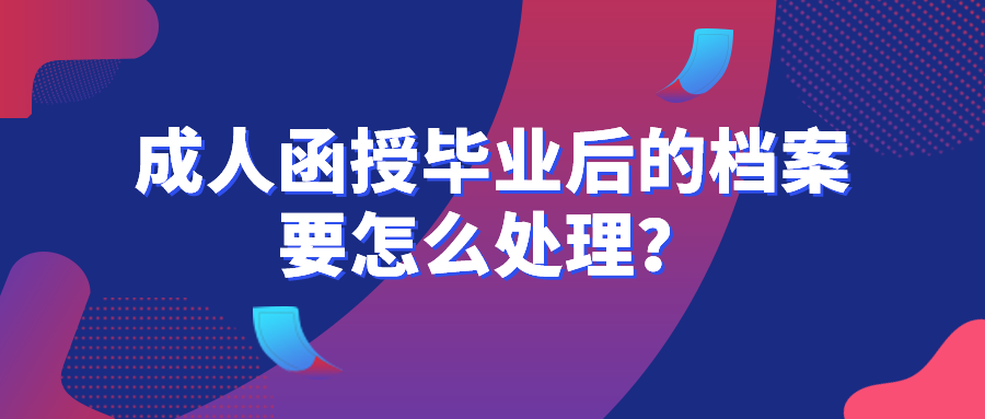 成人函授毕业后的档案要怎么处理？